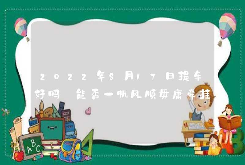 2022年8月17日提车好吗_能否一帆风顺毋庸牵挂