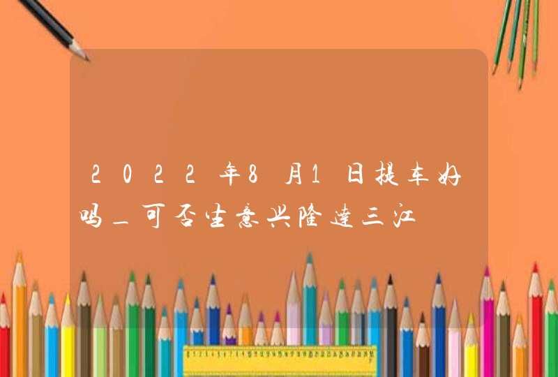 2022年8月1日提车好吗_可否生意兴隆达三江