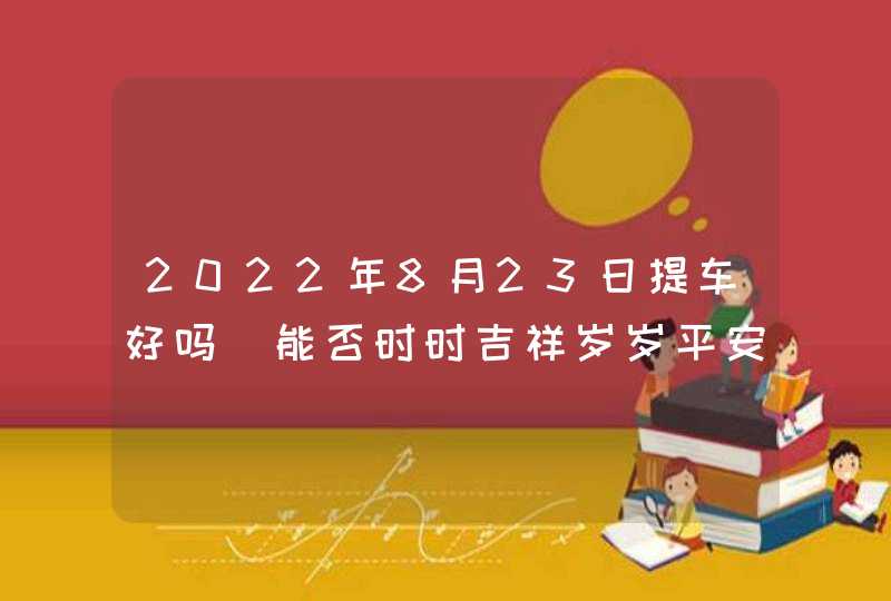 2022年8月23日提车好吗_能否时时吉祥岁岁平安