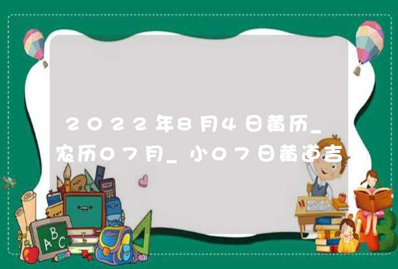 2022年8月4日黄历_农历07月_小07日黄道吉日好日子