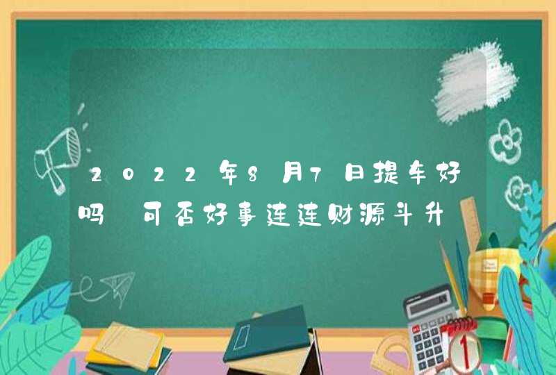 2022年8月7日提车好吗_可否好事连连财源斗升