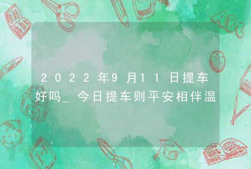 2022年9月11日提车好吗_今日提车则平安相伴温馨万家