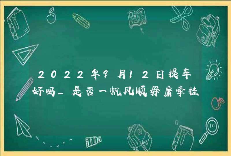 2022年9月12日提车好吗_是否一帆风顺毋庸牵挂