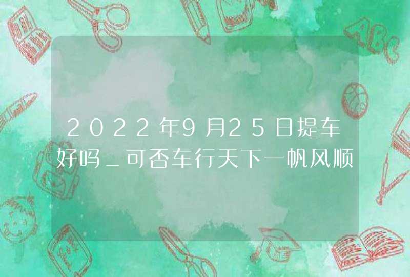 2022年9月25日提车好吗_可否车行天下一帆风顺