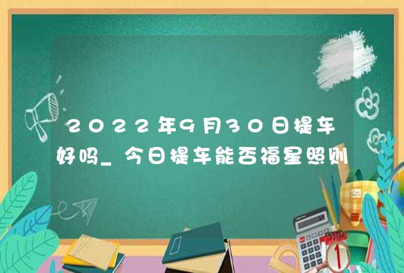 2022年9月30日提车好吗_今日提车能否福星照则人平安