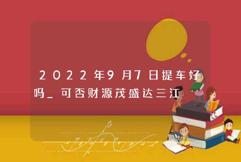 2022年9月7日提车好吗_可否财源茂盛达三江