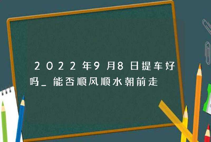 2022年9月8日提车好吗_能否顺风顺水朝前走