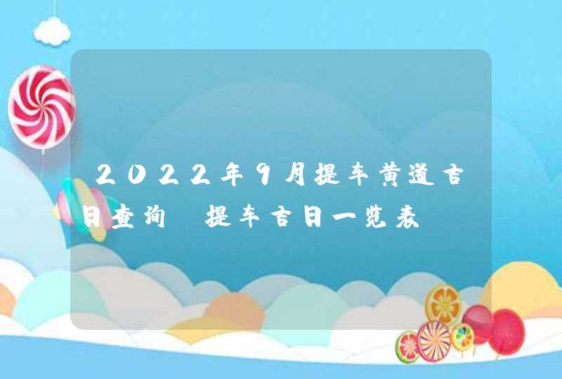 2022年9月提车黄道吉日查询_提车吉日一览表