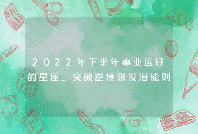 2022年下半年事业运好的星座_突破逆境激发潜能则飞速发展