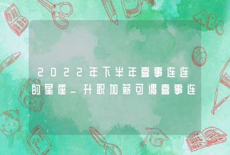 2022年下半年喜事连连的星座_升职加薪可谓喜事连连