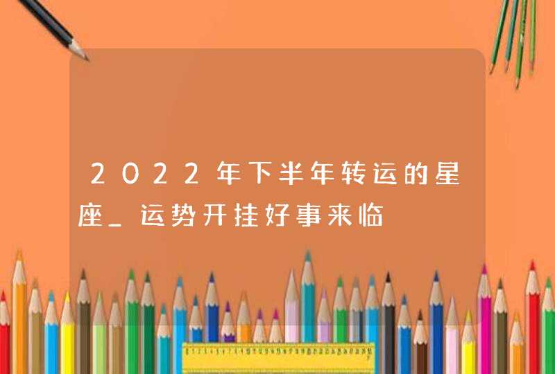 2022年下半年转运的星座_运势开挂好事来临