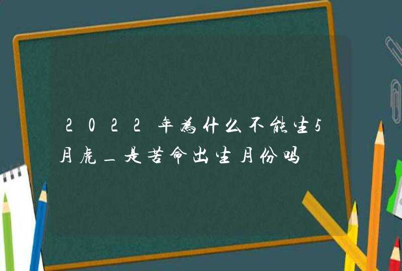 2022年为什么不能生5月虎_是苦命出生月份吗