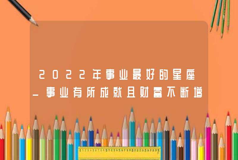 2022年事业最好的星座_事业有所成就且财富不断增加