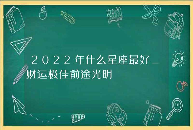 2022年什么星座最好_财运极佳前途光明