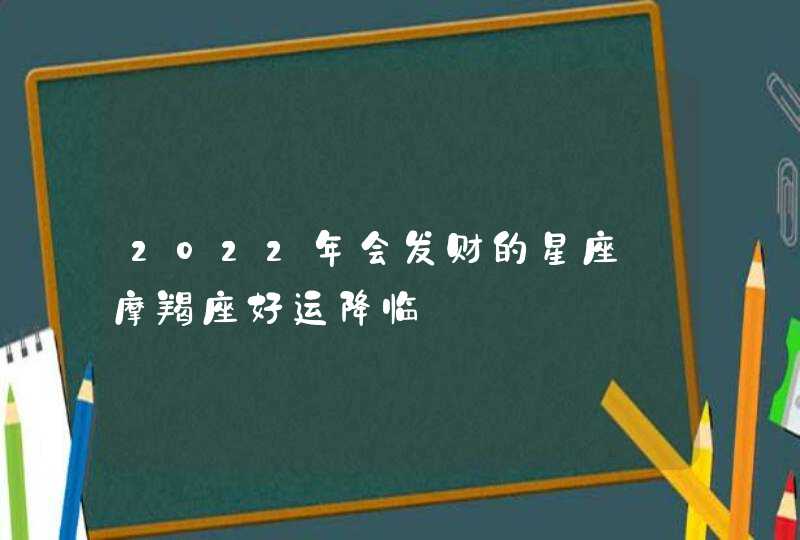 2022年会发财的星座_摩羯座好运降临