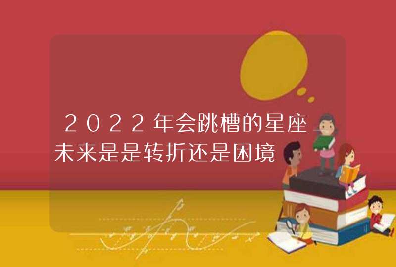 2022年会跳槽的星座_未来是是转折还是困境