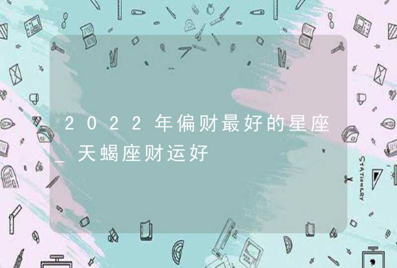 2022年偏财最好的星座_天蝎座财运好