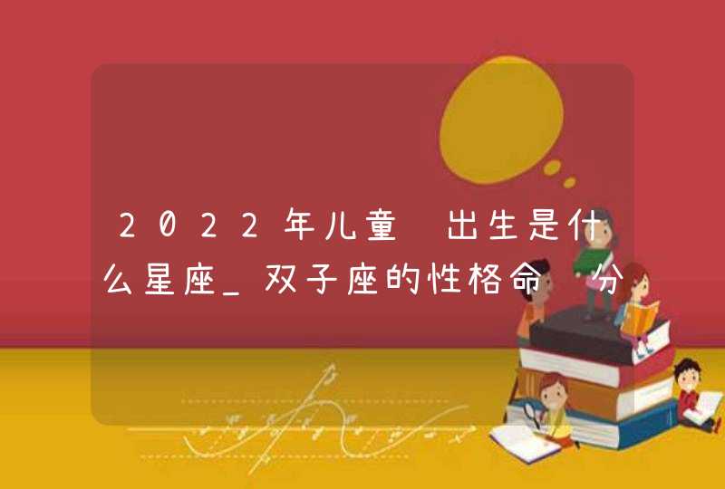 2022年儿童节出生是什么星座_双子座的性格命运分析