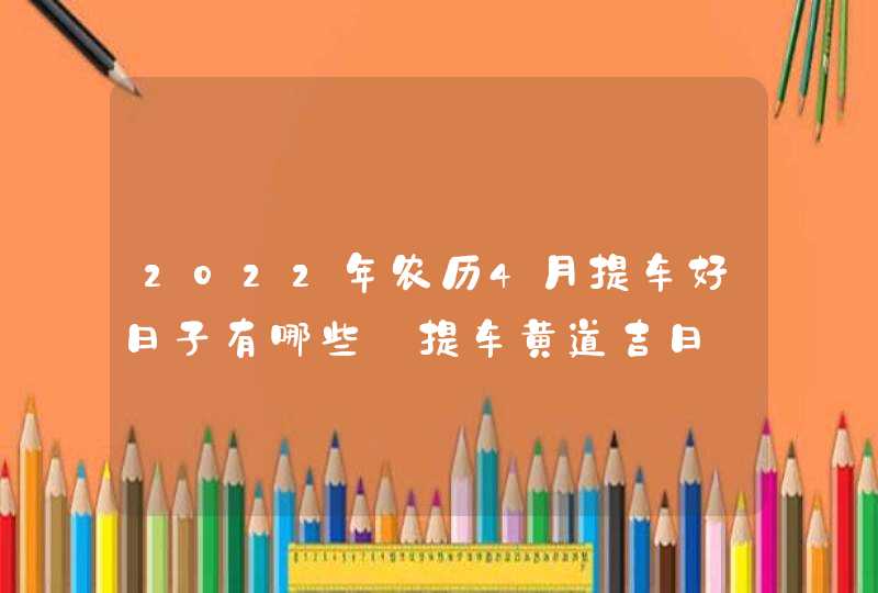 2022年农历4月提车好日子有哪些_提车黄道吉日