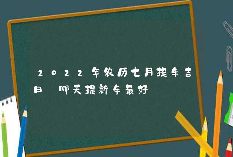 2022年农历七月提车吉日_哪天提新车最好