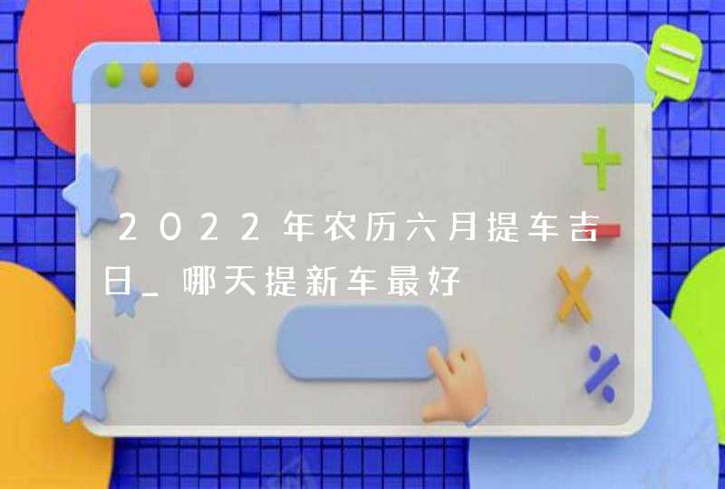 2022年农历六月提车吉日_哪天提新车最好