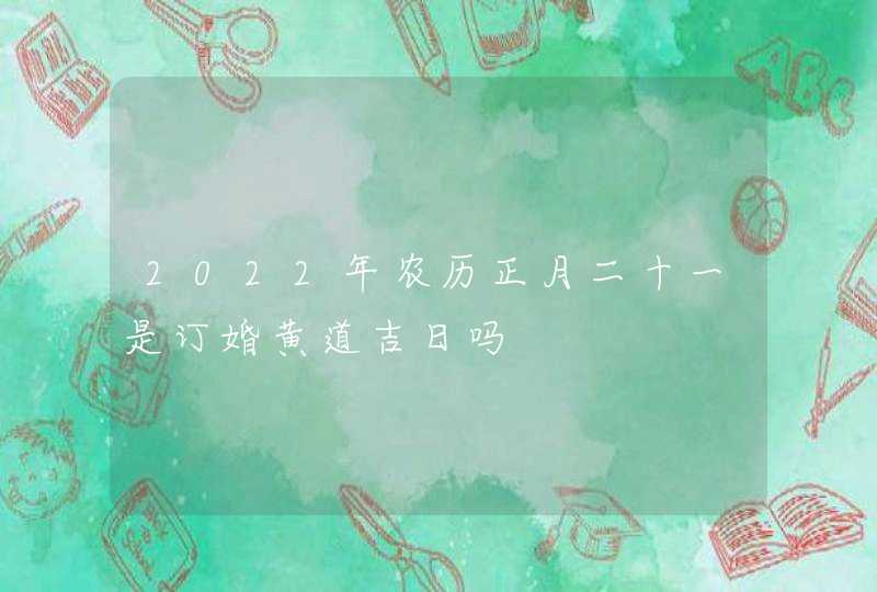 2022年农历正月二十一是订婚黄道吉日吗