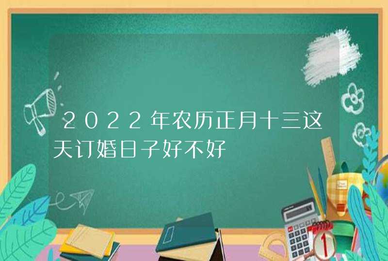 2022年农历正月十三这天订婚日子好不好