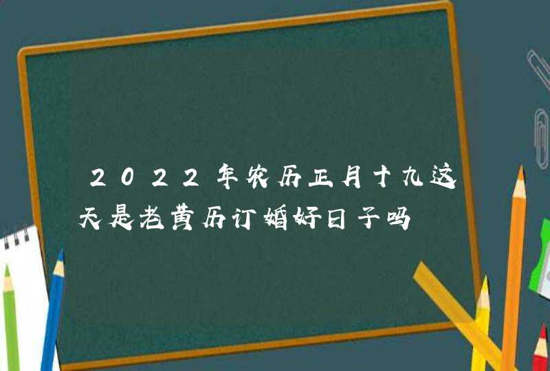 2022年农历正月十九这天是老黄历订婚好日子吗