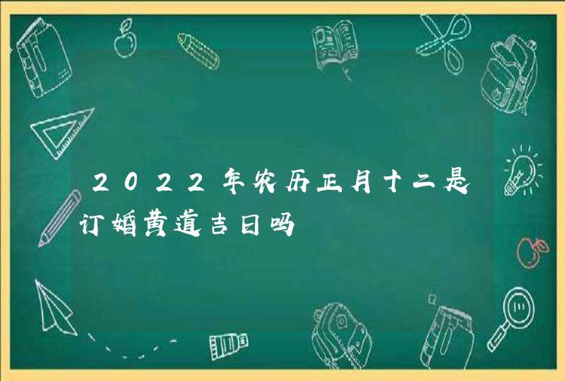 2022年农历正月十二是订婚黄道吉日吗