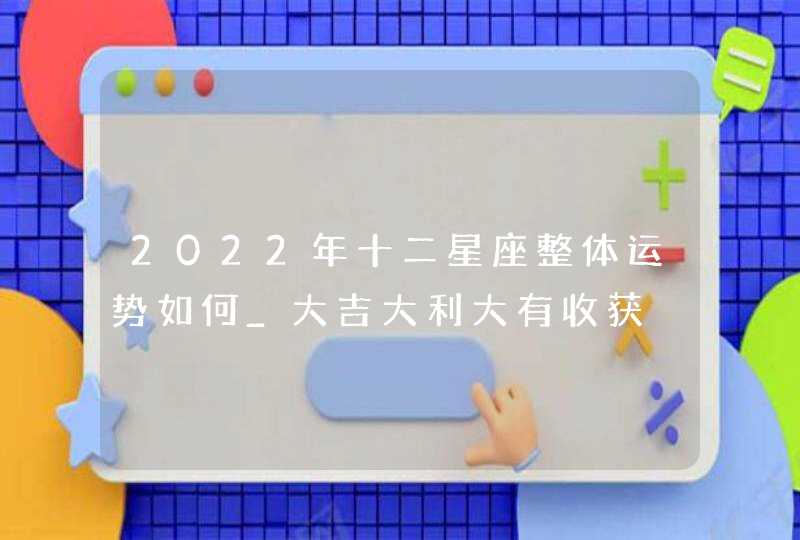 2022年十二星座整体运势如何_大吉大利大有收获