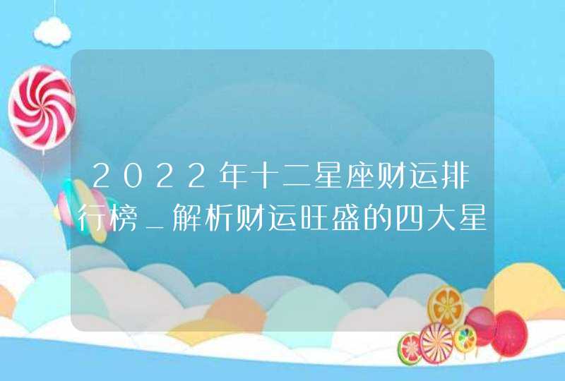 2022年十二星座财运排行榜_解析财运旺盛的四大星座