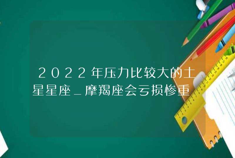 2022年压力比较大的土星星座_摩羯座会亏损惨重