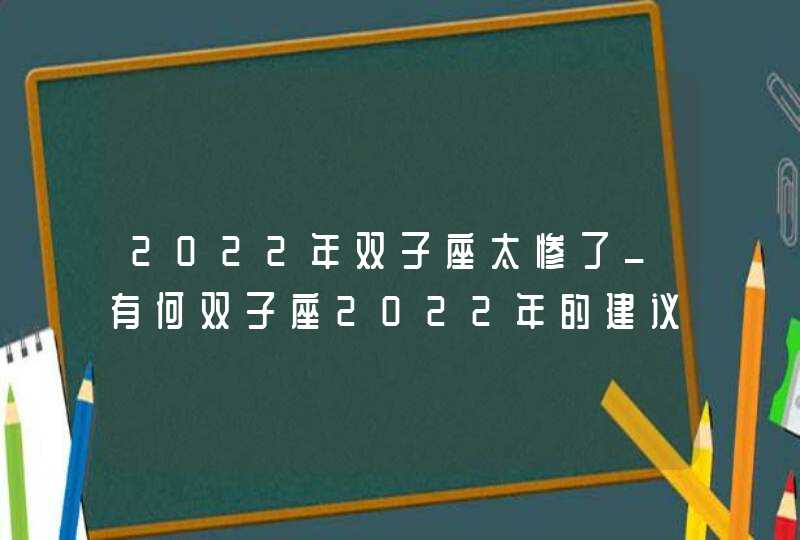 2022年双子座太惨了_有何双子座2022年的建议