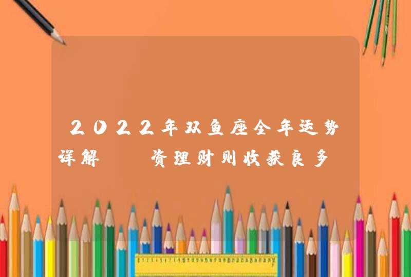 2022年双鱼座全年运势详解_投资理财则收获良多