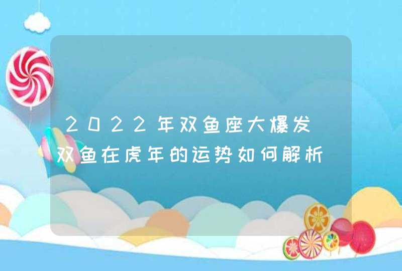 2022年双鱼座大爆发_双鱼在虎年的运势如何解析