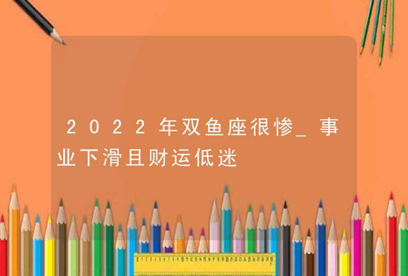 2022年双鱼座很惨_事业下滑且财运低迷