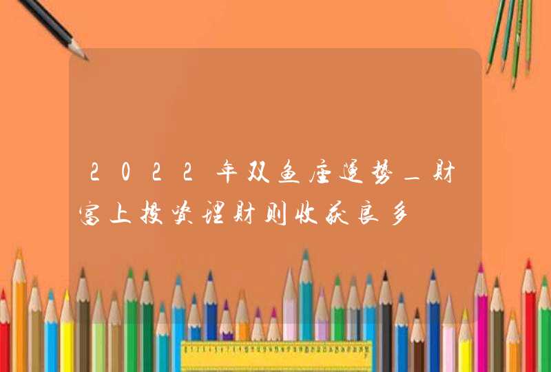 2022年双鱼座运势_财富上投资理财则收获良多