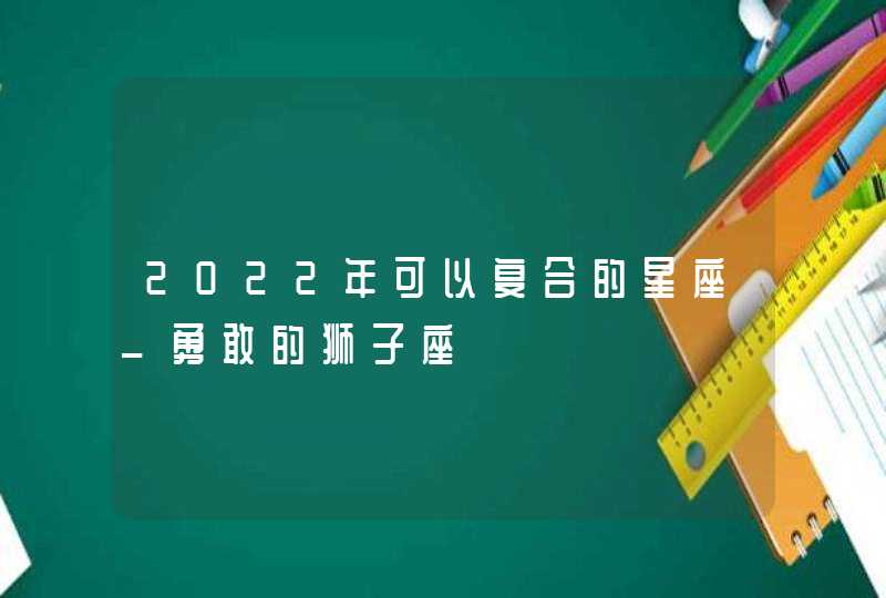 2022年可以复合的星座_勇敢的狮子座