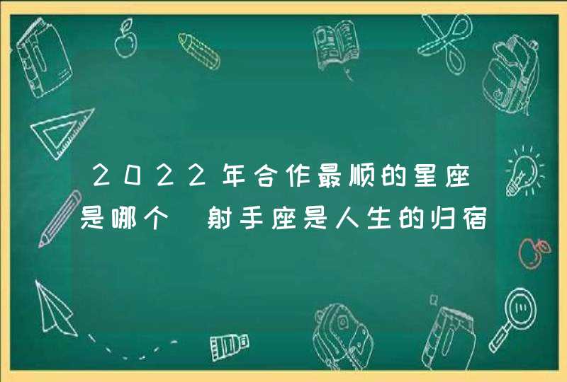 2022年合作最顺的星座是哪个_射手座是人生的归宿