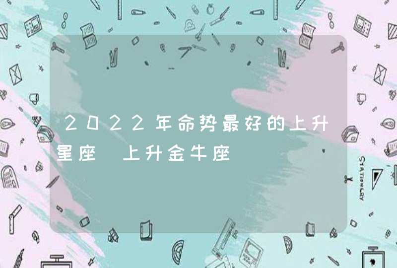 2022年命势最好的上升星座_上升金牛座