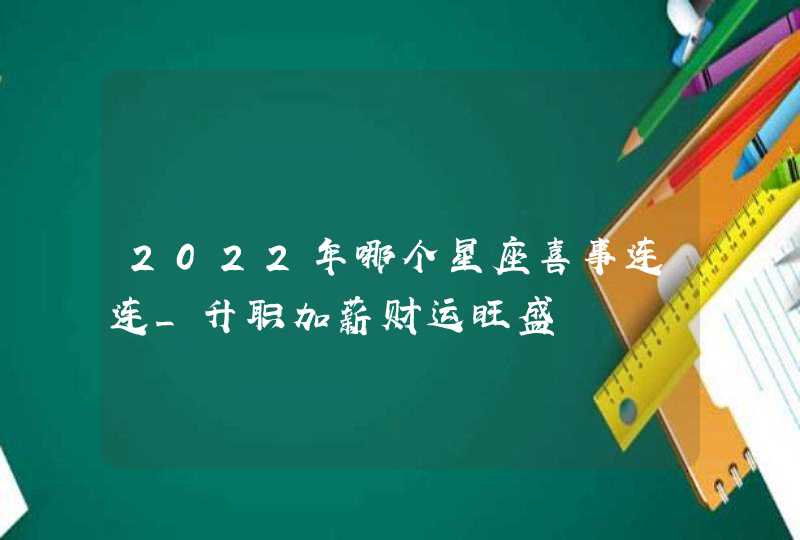 2022年哪个星座喜事连连_升职加薪财运旺盛