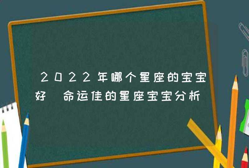 2022年哪个星座的宝宝好_命运佳的星座宝宝分析