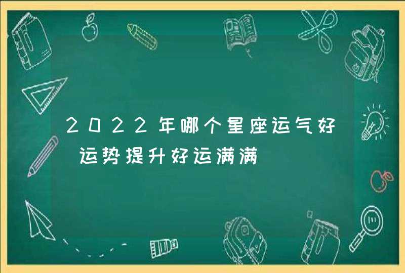 2022年哪个星座运气好_运势提升好运满满