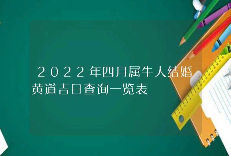 2022年四月属牛人结婚黄道吉日查询一览表