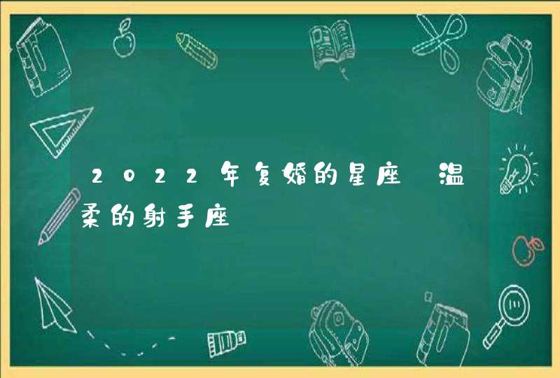 2022年复婚的星座_温柔的射手座