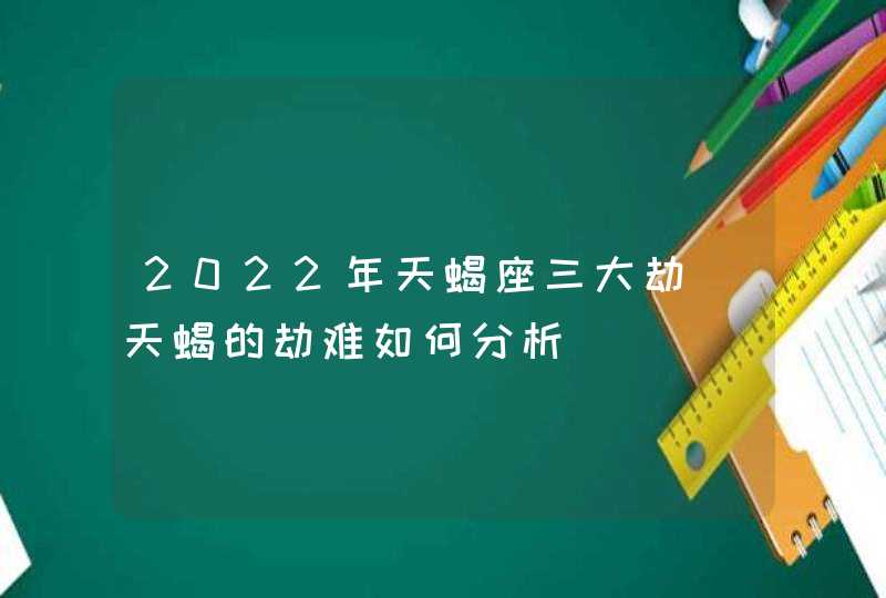 2022年天蝎座三大劫_天蝎的劫难如何分析