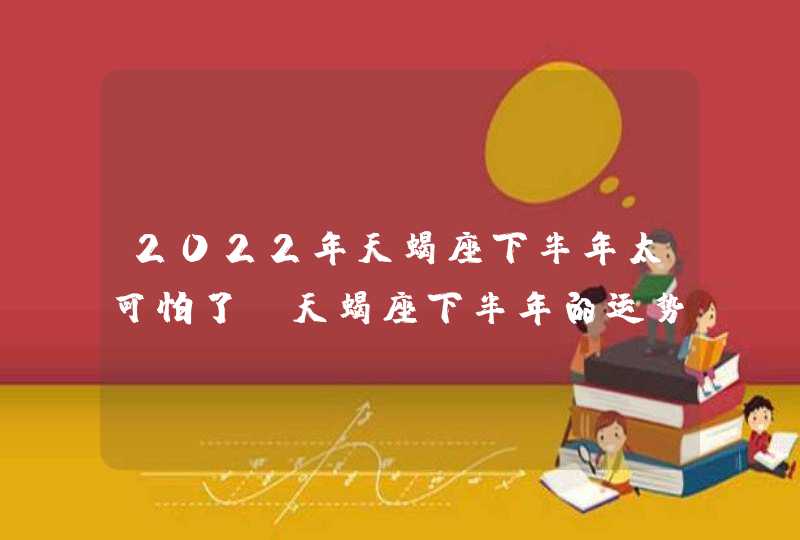 2022年天蝎座下半年太可怕了_天蝎座下半年的运势建议分析