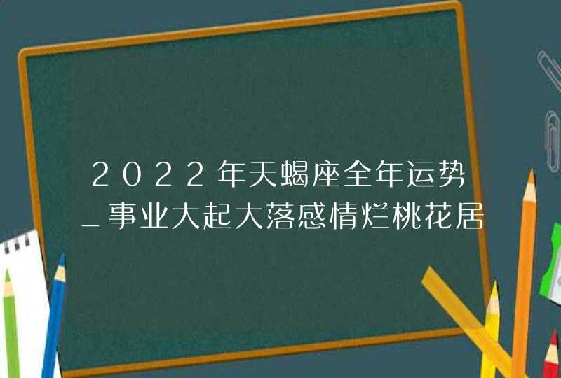 2022年天蝎座全年运势_事业大起大落感情烂桃花居多