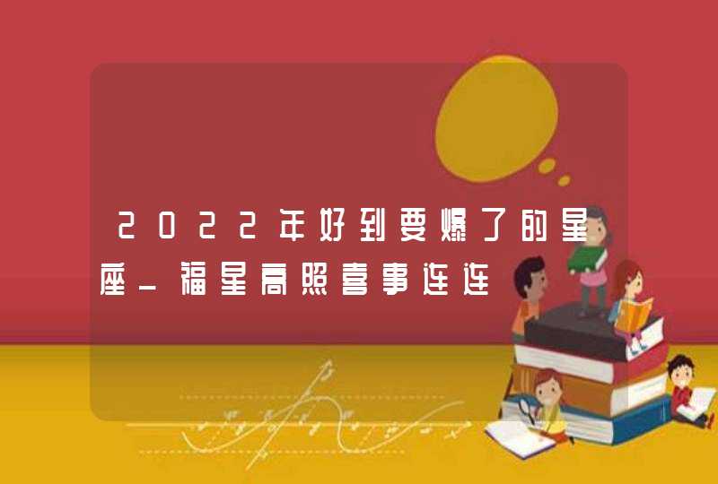 2022年好到要爆了的星座_福星高照喜事连连