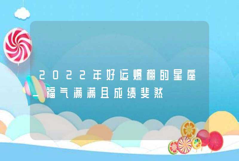 2022年好运爆棚的星座_福气满满且成绩斐然